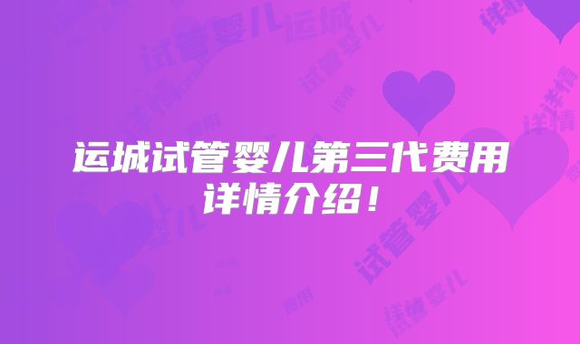 运城试管婴儿第三代费用详情介绍！