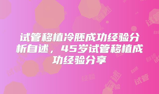 试管移植冷胚成功经验分析自述，45岁试管移植成功经验分享