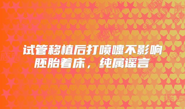 试管移植后打喷嚏不影响胚胎着床，纯属谣言