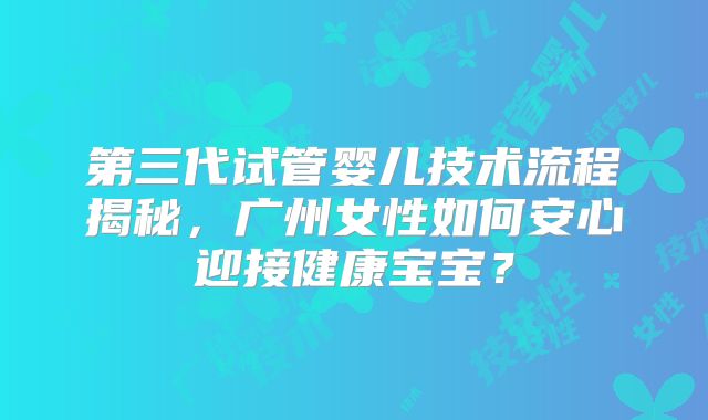 第三代试管婴儿技术流程揭秘，广州女性如何安心迎接健康宝宝？