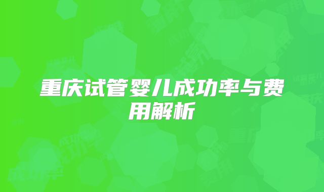 重庆试管婴儿成功率与费用解析