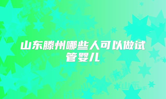山东滕州哪些人可以做试管婴儿