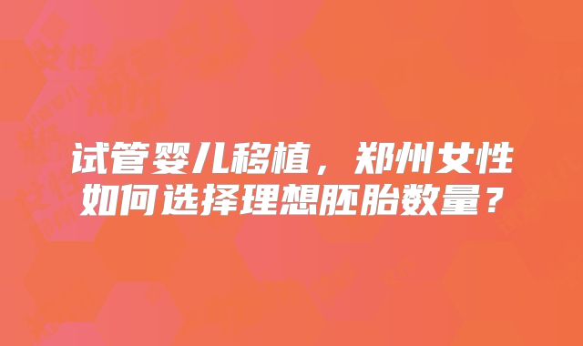 试管婴儿移植，郑州女性如何选择理想胚胎数量？