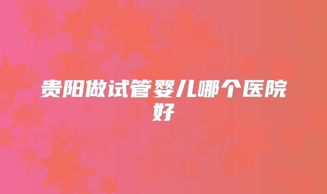 贵阳做试管婴儿哪个医院好