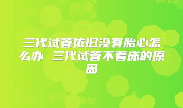 三代试管依旧没有胎心怎么办 三代试管不着床的原因