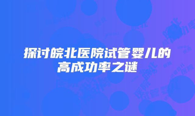 探讨皖北医院试管婴儿的高成功率之谜