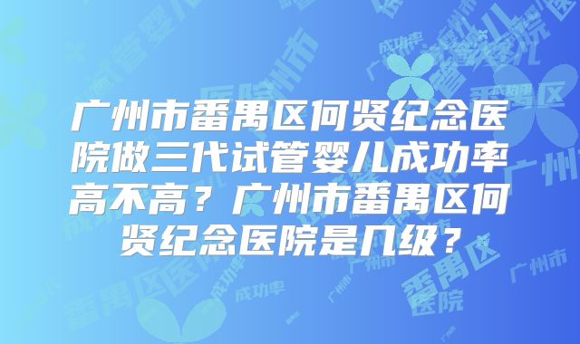 广州市番禺区何贤纪念医院做三代试管婴儿成功率高不高？广州市番禺区何贤纪念医院是几级？
