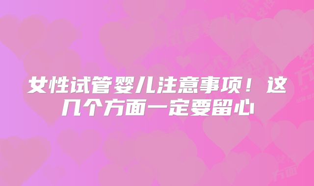 女性试管婴儿注意事项！这几个方面一定要留心