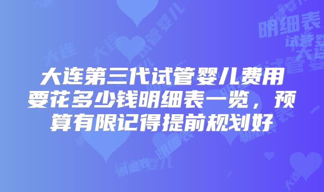 大连第三代试管婴儿费用要花多少钱明细表一览，预算有限记得提前规划好