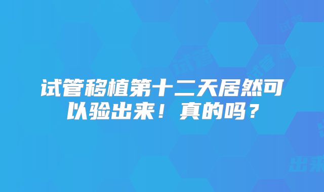 试管移植第十二天居然可以验出来！真的吗？