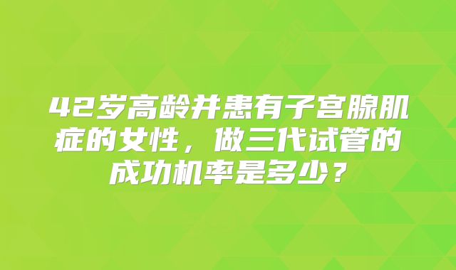 42岁高龄并患有子宫腺肌症的女性，做三代试管的成功机率是多少？