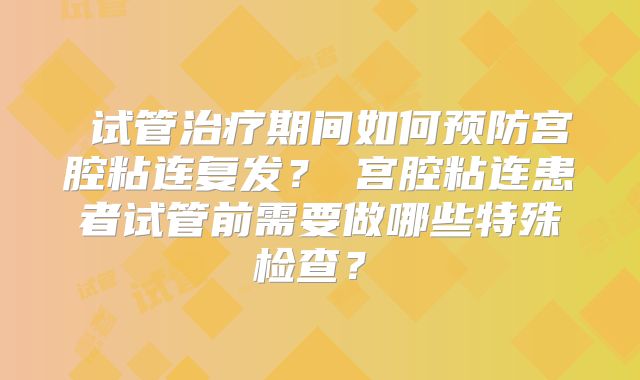 ‌试管治疗期间如何预防宫腔粘连复发？‌宫腔粘连患者试管前需要做哪些特殊检查？‌