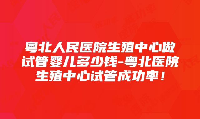 粤北人民医院生殖中心做试管婴儿多少钱-粤北医院生殖中心试管成功率！
