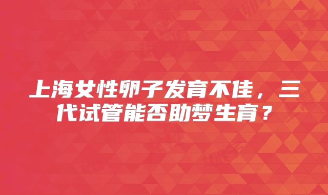 上海女性卵子发育不佳，三代试管能否助梦生育？