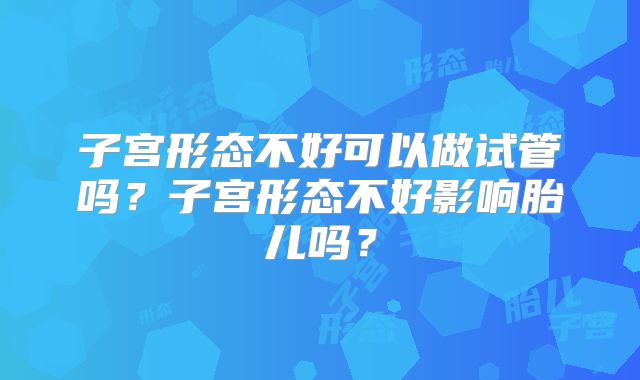 子宫形态不好可以做试管吗？子宫形态不好影响胎儿吗？