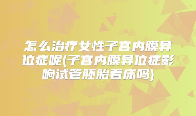 怎么治疗女性子宫内膜异位症呢(子宫内膜异位症影响试管胚胎着床吗)