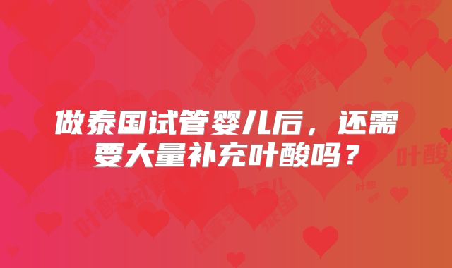 做泰国试管婴儿后，还需要大量补充叶酸吗？