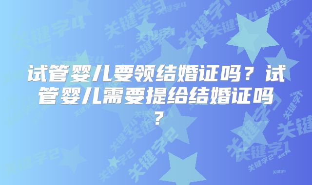 试管婴儿要领结婚证吗？试管婴儿需要提给结婚证吗？