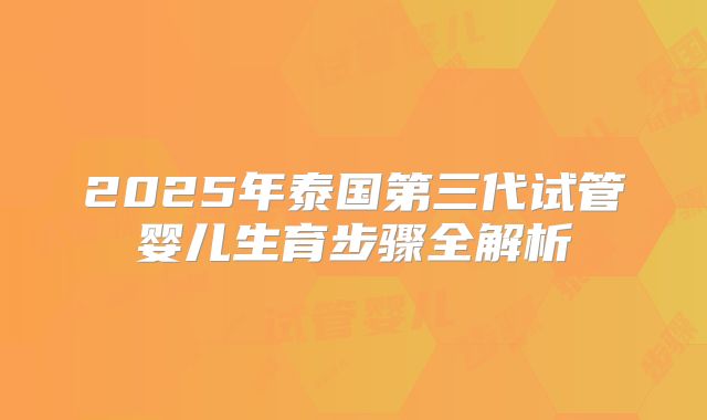 2025年泰国第三代试管婴儿生育步骤全解析