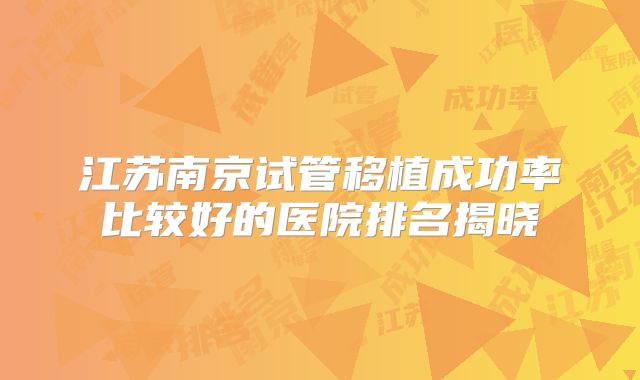 江苏南京试管移植成功率比较好的医院排名揭晓