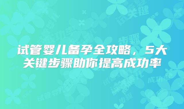 试管婴儿备孕全攻略,5大关键步骤助你提高成功率