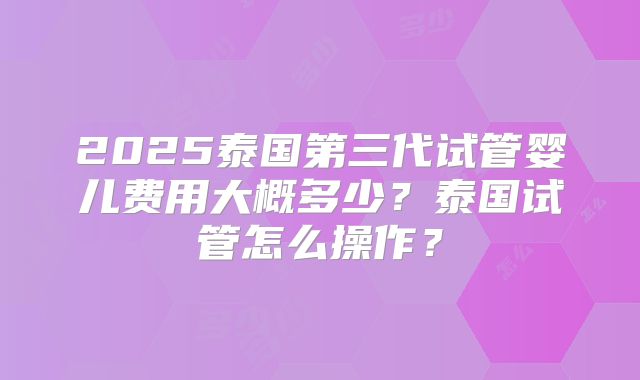 2025泰国第三代试管婴儿费用大概多少？泰国试管怎么操作？