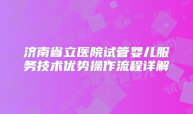 济南省立医院试管婴儿服务技术优势操作流程详解