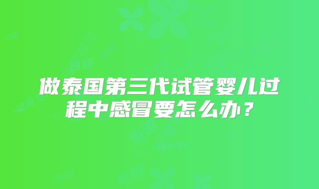 做泰国第三代试管婴儿过程中感冒要怎么办？