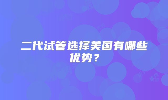 二代试管选择美国有哪些优势？