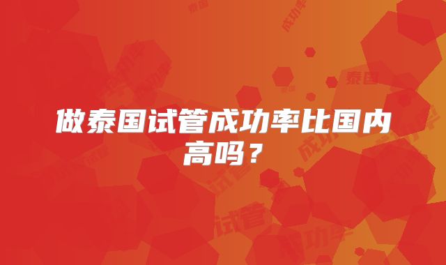 做泰国试管成功率比国内高吗?
