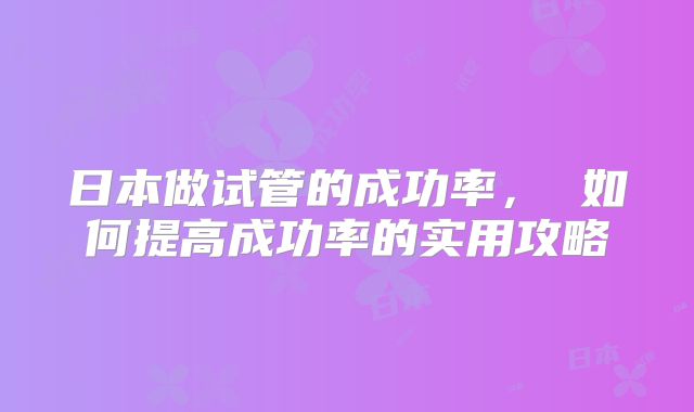 日本做试管的成功率， 如何提高成功率的实用攻略