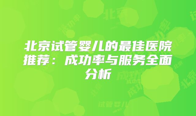 北京试管婴儿的最佳医院推荐：成功率与服务全面分析