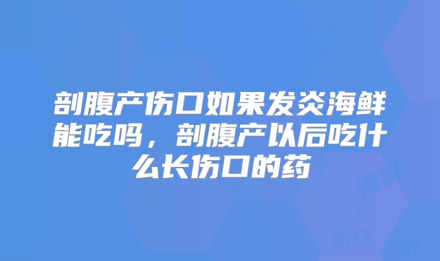 剖腹产伤口如果发炎海鲜能吃吗，剖腹产以后吃什么长伤口的药