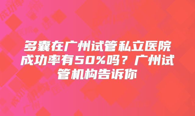 多囊在广州试管私立医院成功率有50%吗？广州试管机构告诉你