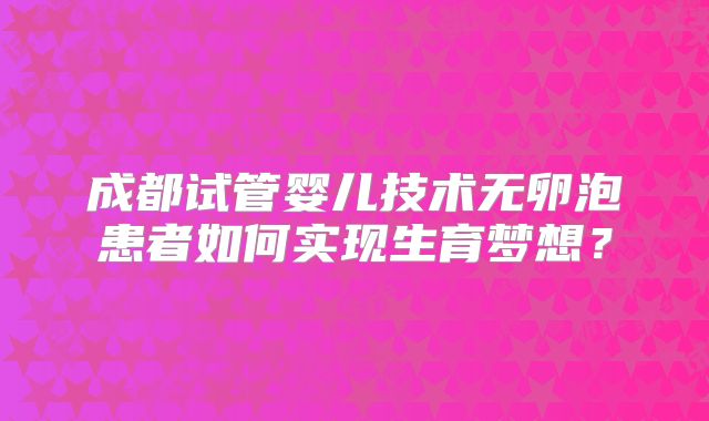 成都试管婴儿技术无卵泡患者如何实现生育梦想?