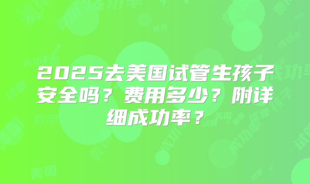 2025去美国试管生孩子安全吗？费用多少？附详细成功率？