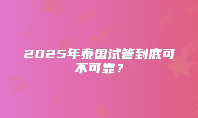2025年泰国试管到底可不可靠？