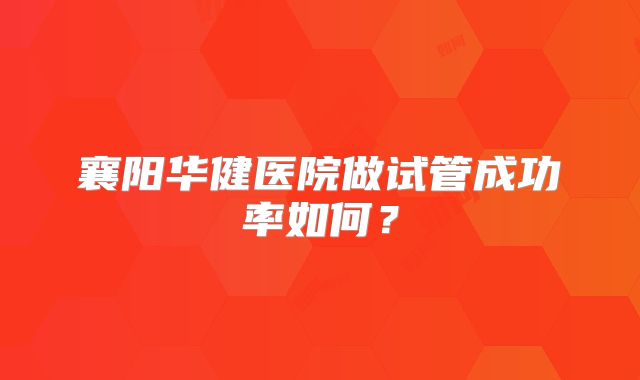 襄阳华健医院做试管成功率如何？