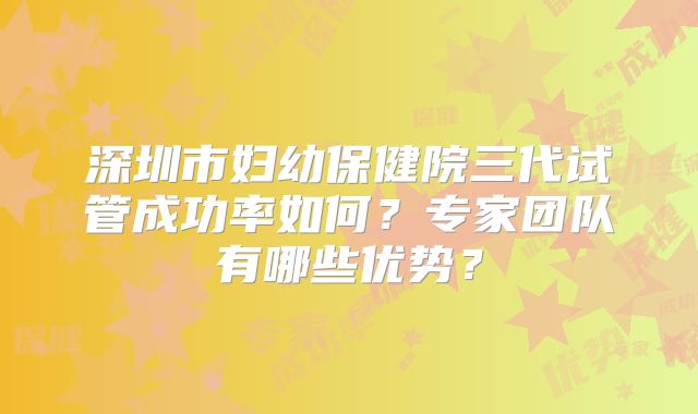 深圳市妇幼保健院三代试管成功率如何？专家团队有哪些优势？