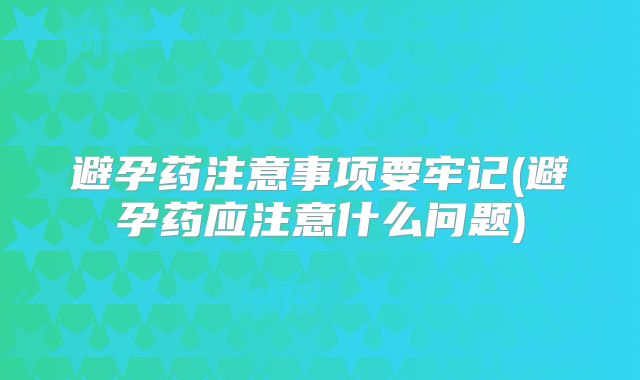 避孕药注意事项要牢记(避孕药应注意什么问题)