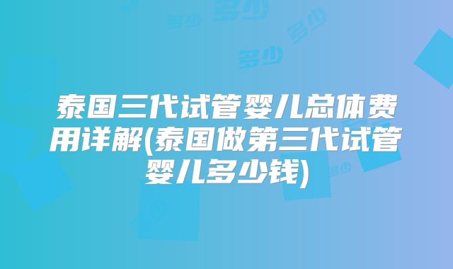 泰国三代试管婴儿总体费用详解(泰国做第三代试管婴儿多少钱)