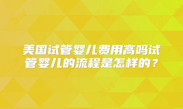 美国试管婴儿费用高吗试管婴儿的流程是怎样的？