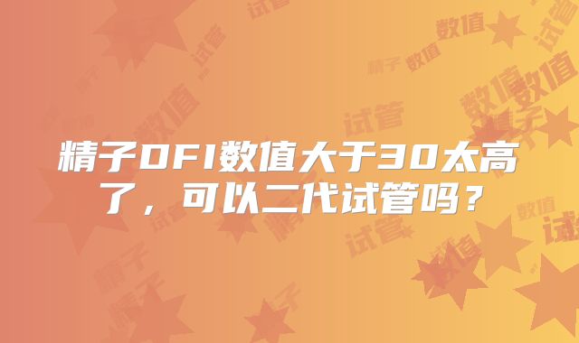 精子DFI数值大于30太高了，可以二代试管吗？