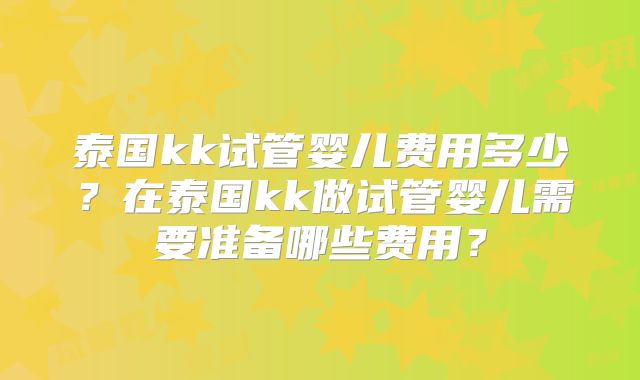 泰国kk试管婴儿费用多少？在泰国kk做试管婴儿需要准备哪些费用？