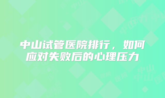 中山试管医院排行,如何应对失败后的心理压力