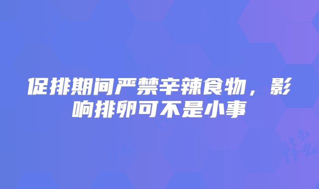 促排期间严禁辛辣食物，影响排卵可不是小事