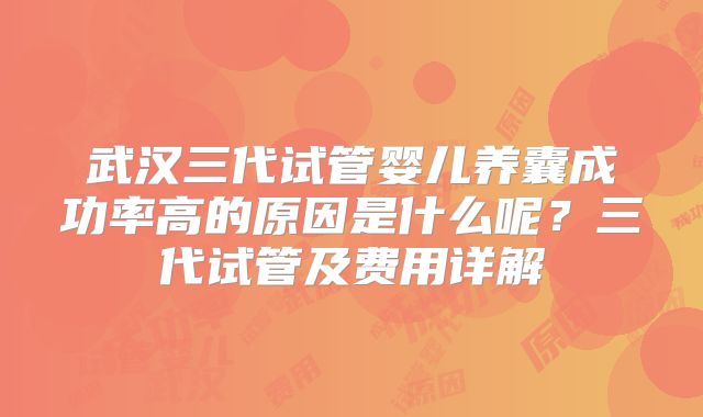 武汉三代试管婴儿养囊成功率高的原因是什么呢？三代试管及费用详解