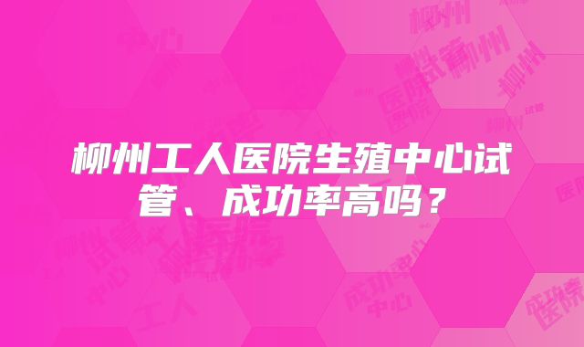 柳州工人医院生殖中心试管、成功率高吗？