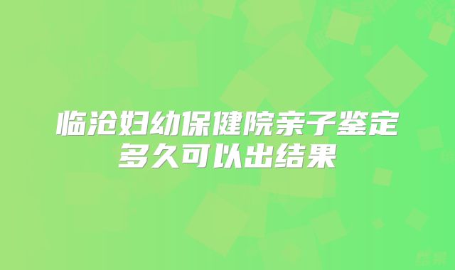 临沧妇幼保健院亲子鉴定多久可以出结果