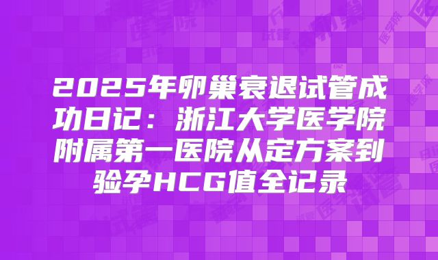 2025年卵巢衰退试管成功日记：浙江大学医学院附属第一医院从定方案到验孕HCG值全记录